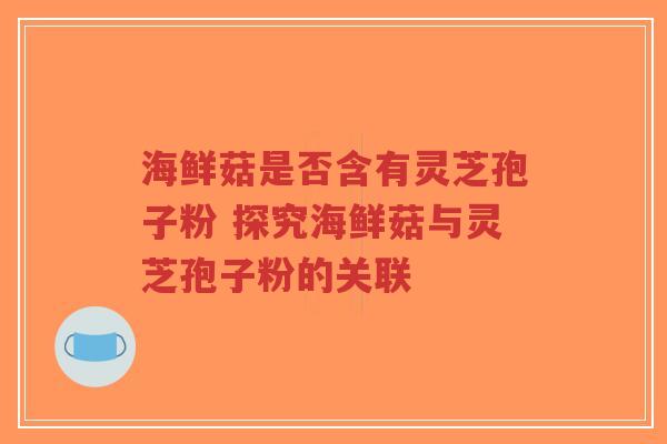 海鲜菇是否含有灵芝孢子粉 探究海鲜菇与灵芝孢子粉的关联 海鲜菇是否含有灵芝孢子粉 探究海鲜菇与灵芝孢子粉的关联