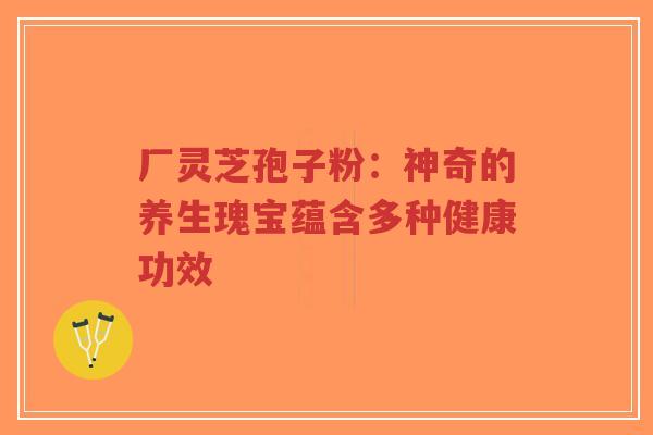 厂灵芝孢子粉：神奇的养生瑰宝蕴含多种健康功效