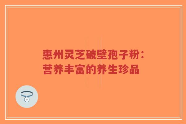 惠州灵芝破壁孢子粉：营养丰富的养生珍品