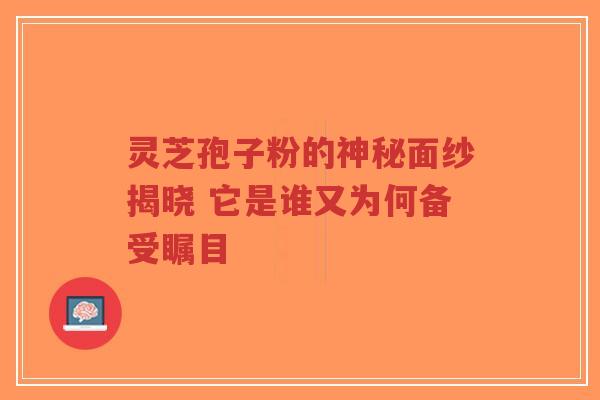 灵芝孢子粉的神秘面纱揭晓 它是谁又为何备受瞩目 灵芝孢子粉的神秘面纱揭晓 它是谁又为何备受瞩目