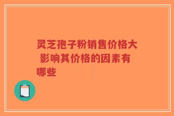 灵芝孢子粉销售价格大 影响其价格的因素有哪些