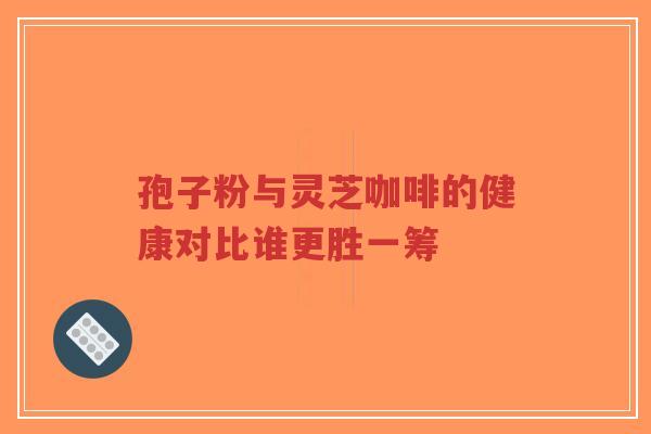 孢子粉与灵芝咖啡的健康对比谁更胜一筹 孢子粉与灵芝咖啡的健康对比谁更胜一筹
