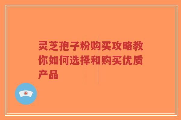 灵芝孢子粉购买攻略教你如何选择和购买优质产品