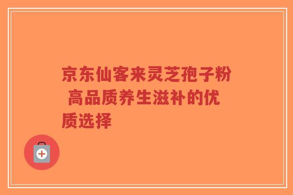 京东仙客来灵芝孢子粉 高品质养生滋补的优质选择 京东仙客来灵芝孢子粉 高品质养生滋补的优质选择