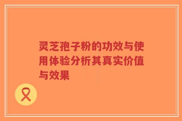 灵芝孢子粉的功效与使用体验分析其真实价值与效果