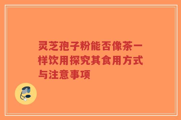 灵芝孢子粉能否像茶一样饮用探究其食用方式与注意事项