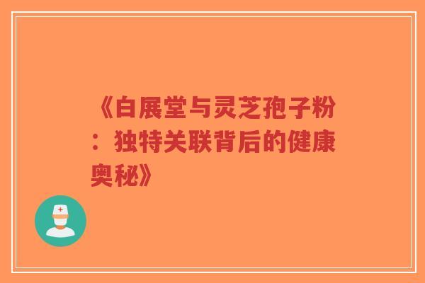 《白展堂与灵芝孢子粉：独特关联背后的健康奥秘》