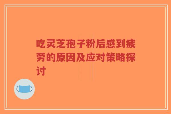 吃灵芝孢子粉后感到疲劳的原因及应对策略探讨