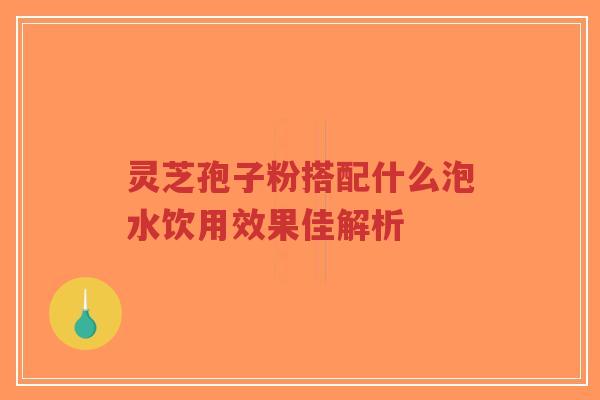 灵芝孢子粉搭配什么泡水饮用效果佳解析 灵芝孢子粉搭配什么泡水饮用效果佳解析