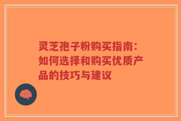 灵芝孢子粉购买指南：如何选择和购买优质产品的技巧与建议