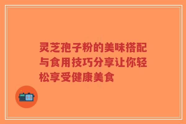 灵芝孢子粉的美味搭配与食用技巧分享让你轻松享受健康美食