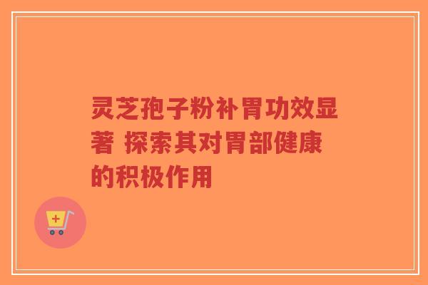 灵芝孢子粉补胃功效显著 探索其对胃部健康的积极作用