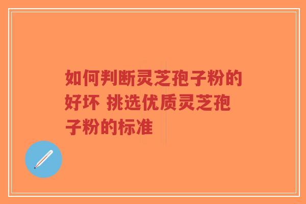 如何判断灵芝孢子粉的好坏 挑选优质灵芝孢子粉的标准 如何判断灵芝孢子粉的好坏 挑选优质灵芝孢子粉的标准