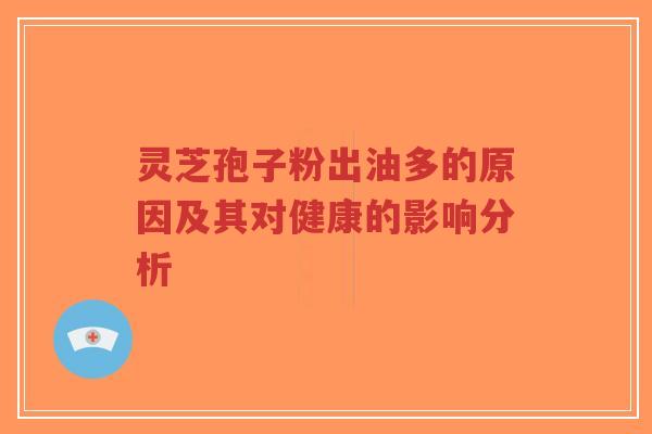 灵芝孢子粉出油多的原因及其对健康的影响分析