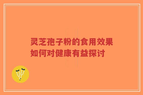 灵芝孢子粉的食用效果如何对健康有益探讨