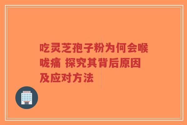 吃灵芝孢子粉为何会喉咙痛 探究其背后原因及应对方法