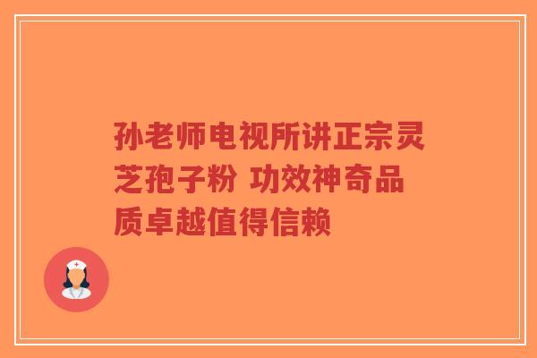 孙老师电视所讲正宗灵芝孢子粉 功效神奇品质卓越值得信赖 孙老师电视所讲正宗灵芝孢子粉 功效神奇品质卓越值得信赖