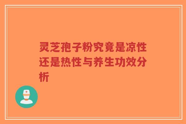 灵芝孢子粉究竟是凉性还是热性与养生功效分析