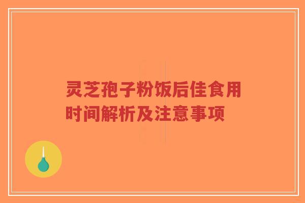 灵芝孢子粉饭后佳食用时间解析及注意事项