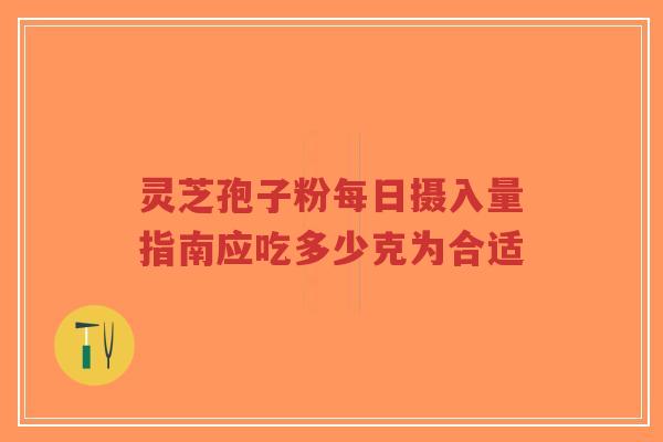 灵芝孢子粉每日摄入量指南应吃多少克为合适