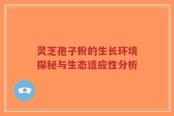灵芝孢子粉的生长环境探秘与生态适应性分析