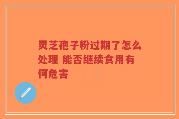 灵芝孢子粉过期了怎么处理 能否继续食用有何危害