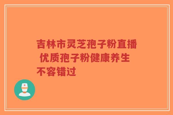 吉林市灵芝孢子粉直播 优质孢子粉健康养生不容错过 吉林市灵芝孢子粉直播 优质孢子粉健康养生不容错过