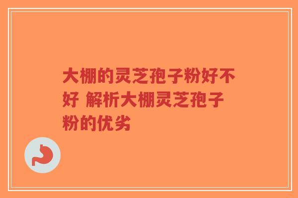 大棚的灵芝孢子粉好不好 解析大棚灵芝孢子粉的优劣