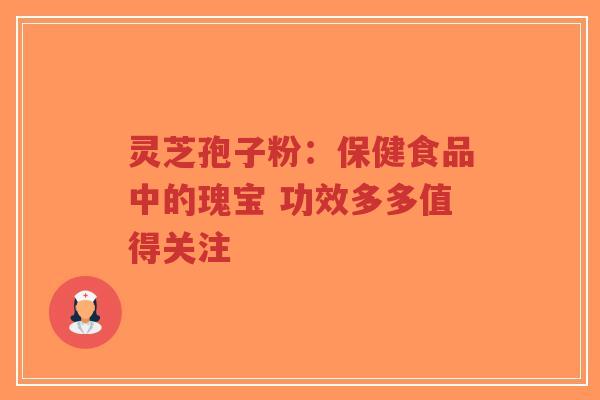 灵芝孢子粉：保健食品中的瑰宝 功效多多值得关注