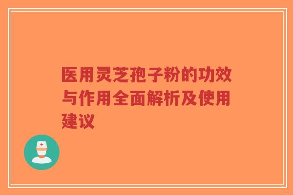 医用灵芝孢子粉的功效与作用全面解析及使用建议