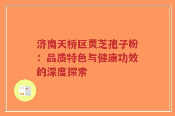 济南天桥区灵芝孢子粉:品质特色与健康功效的深度探索 济南天桥区灵芝孢子粉:品质特色与健康功效的深度探索