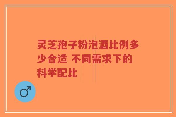 灵芝孢子粉泡酒比例多少合适 不同需求下的科学配比