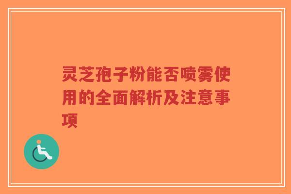 灵芝孢子粉能否喷雾使用的全面解析及注意事项