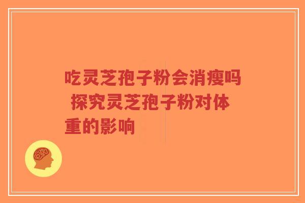 吃灵芝孢子粉会消瘦吗 探究灵芝孢子粉对体重的影响