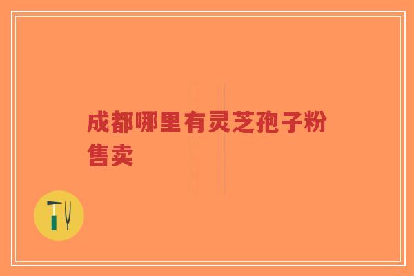 成都哪里有灵芝孢子粉售卖 成都哪里有灵芝孢子粉售卖