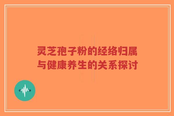 灵芝孢子粉的经络归属与健康养生的关系探讨