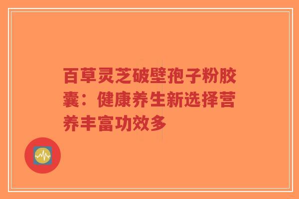 百草灵芝破壁孢子粉胶囊：健康养生新选择营养丰富功效多