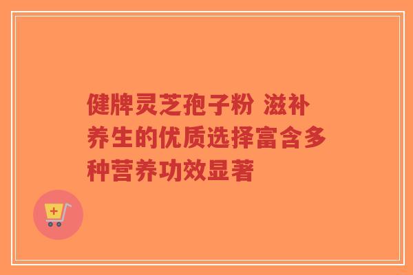 健牌灵芝孢子粉 滋补养生的优质选择富含多种营养功效显著