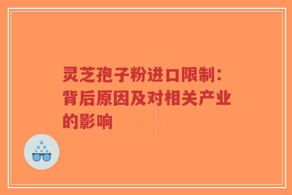 灵芝孢子粉进口限制:背后原因及对相关产业的影响 灵芝孢子粉进口限制:背后原因及对相关产业的影响