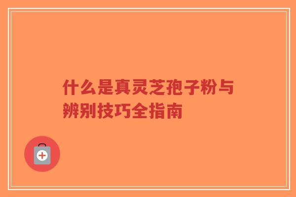 什么是真灵芝孢子粉与辨别技巧全指南