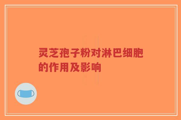 灵芝孢子粉对淋巴细胞的作用及影响 灵芝孢子粉对淋巴细胞的作用及影响