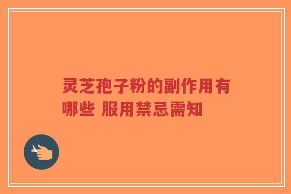 灵芝孢子粉的副作用有哪些 服用禁忌需知 灵芝孢子粉的副作用有哪些 服用禁忌需知
