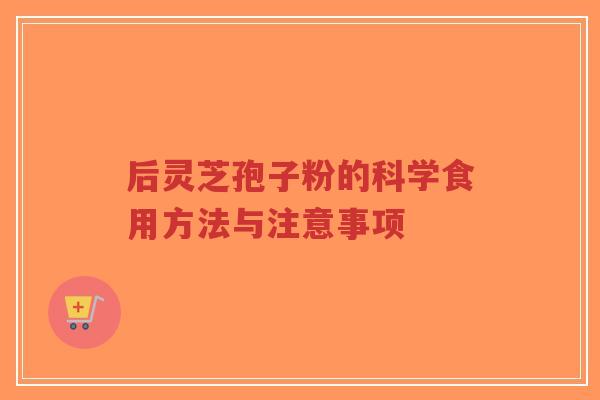 后灵芝孢子粉的科学食用方法与注意事项