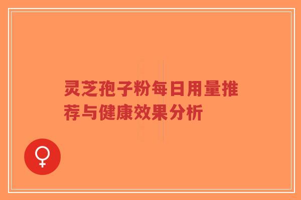 灵芝孢子粉每日用量推荐与健康效果分析