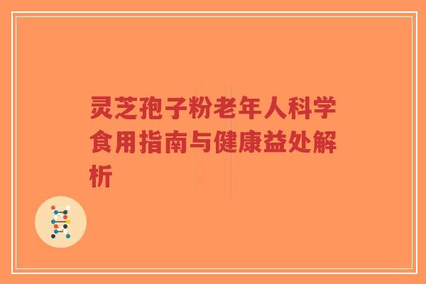 灵芝孢子粉老年人科学食用指南与健康益处解析