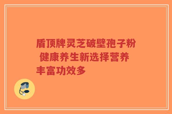 盾顶牌灵芝破壁孢子粉 健康养生新选择营养丰富功效多