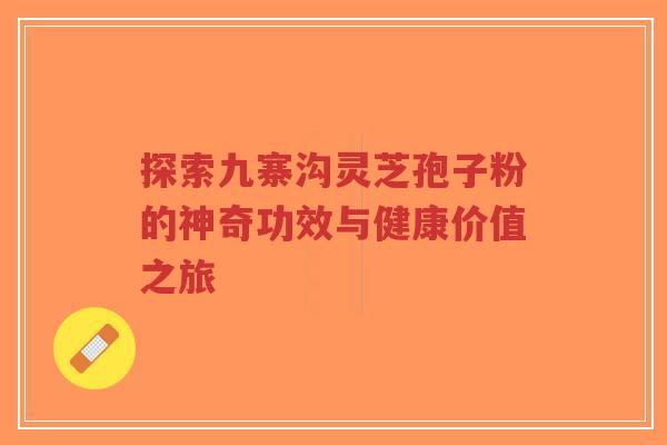 探索九寨沟灵芝孢子粉的神奇功效与健康价值之旅