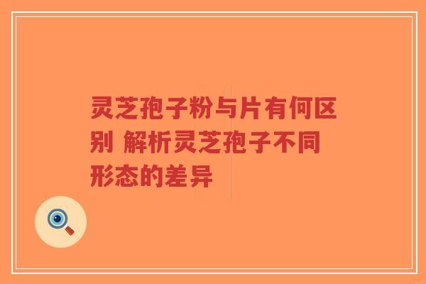 灵芝孢子粉与片有何区别 解析灵芝孢子不同形态的差异