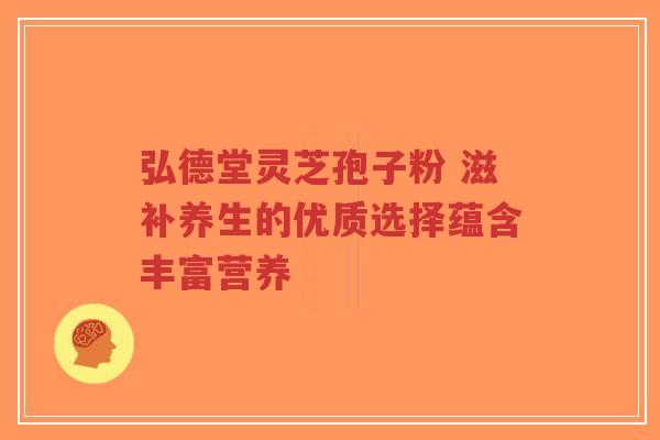 弘德堂灵芝孢子粉 滋补养生的优质选择蕴含丰富营养 弘德堂灵芝孢子粉 滋补养生的优质选择蕴含丰富营养