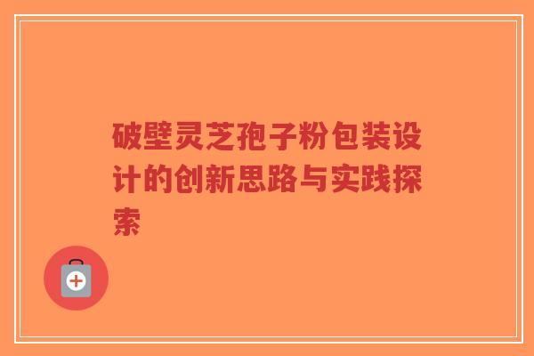破壁灵芝孢子粉包装设计的创新思路与实践探索 破壁灵芝孢子粉包装设计的创新思路与实践探索